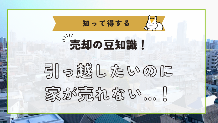 引っ越したいのに家が売れないときはどうする？原因と今すぐできる対策 