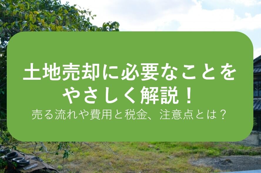土地売却で必要なことって？売る流れや税金、高く売るコツや注意点