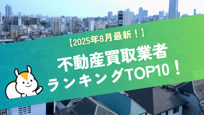 【2025年最新版！】不動産買取業者ランキングTOP10！大手買取業者の特徴・評判と、選び方を解説