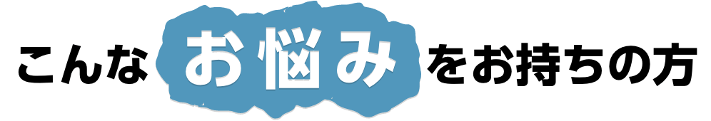 こんなお悩みをお持ちの方