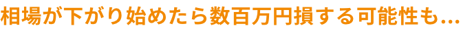 相場が下がり始めたら数百万円損する可能性も...
